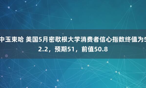 中玉束哈 美国5月密歇根大学消费者信心指数终值为52.2，预期51，前值50.8