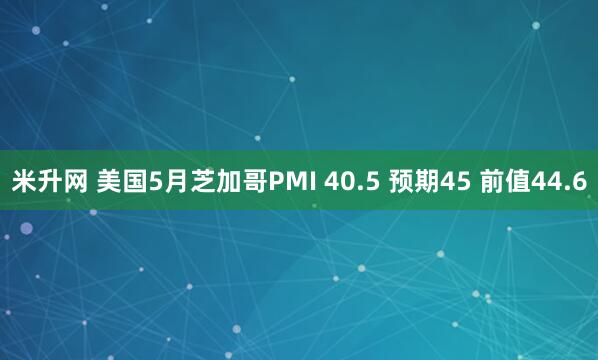 米升网 美国5月芝加哥PMI 40.5 预期45 前值44.6