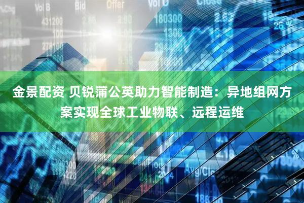 金景配资 贝锐蒲公英助力智能制造：异地组网方案实现全球工业物联、远程运维