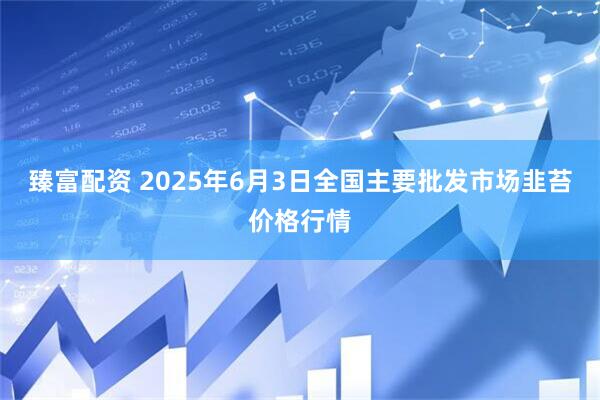 臻富配资 2025年6月3日全国主要批发市场韭苔价格行情