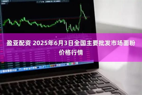 盈亚配资 2025年6月3日全国主要批发市场面粉价格行情