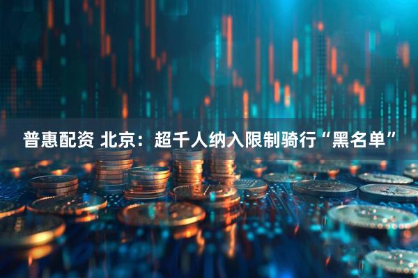 普惠配资 北京：超千人纳入限制骑行“黑名单”