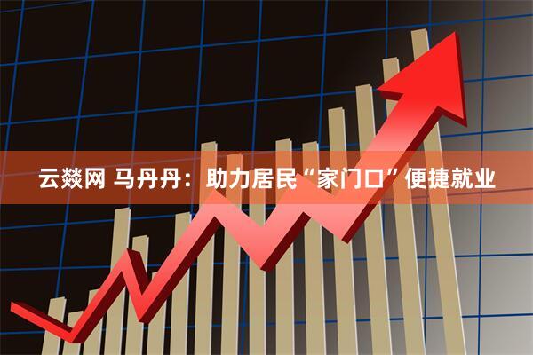 云燚网 马丹丹：助力居民“家门口”便捷就业