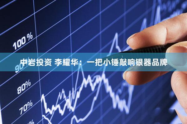 中岩投资 李耀华：一把小锤敲响银器品牌