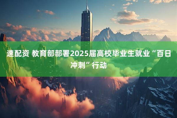 速配资 教育部部署2025届高校毕业生就业“百日冲刺”行动