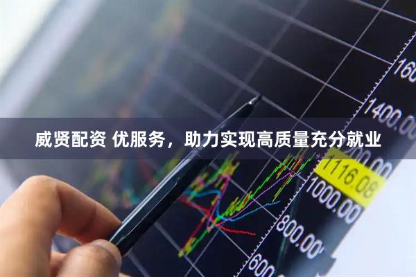 威贤配资 优服务，助力实现高质量充分就业