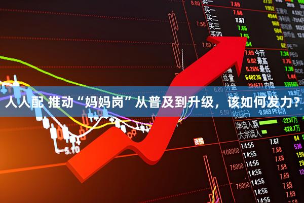 人人配 推动“妈妈岗”从普及到升级，该如何发力？