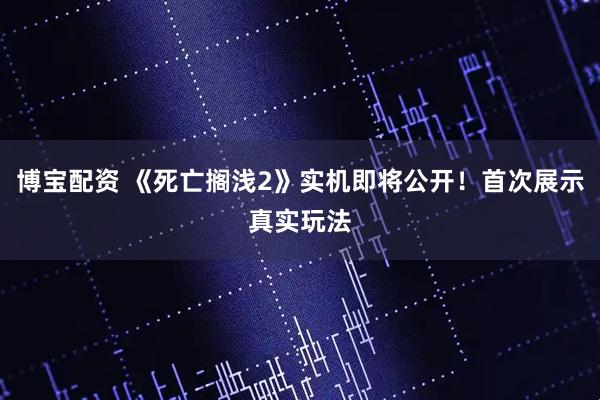 博宝配资 《死亡搁浅2》实机即将公开！首次展示真实玩法