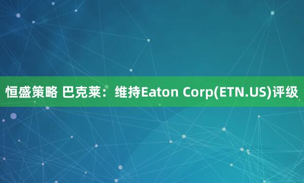 恒盛策略 巴克莱：维持Eaton Corp(ETN.US)评级