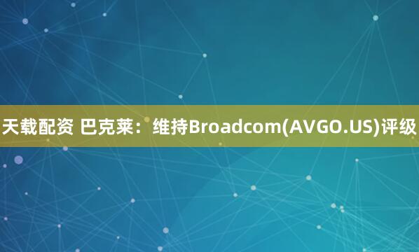天载配资 巴克莱：维持Broadcom(AVGO.US)评级