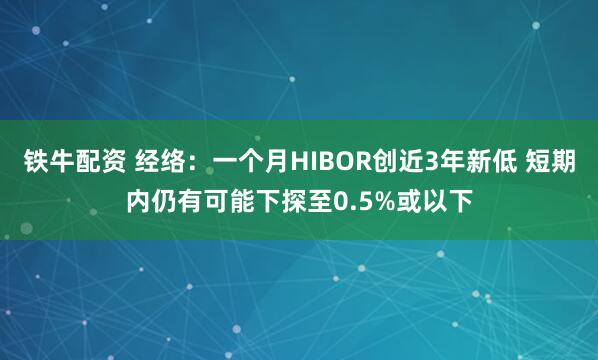 铁牛配资 经络：一个月HIBOR创近3年新低 短期内仍有可能下探至0.5%或以下