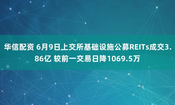 华信配资 6月9日上交所基础设施公募REITs成交3.86亿 较前一交易日降1069.5万
