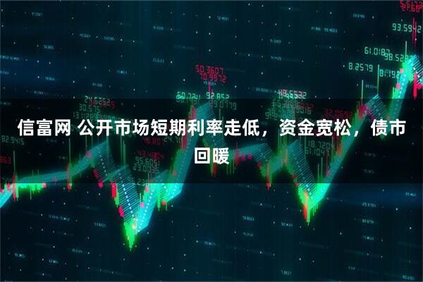 信富网 公开市场短期利率走低，资金宽松，债市回暖