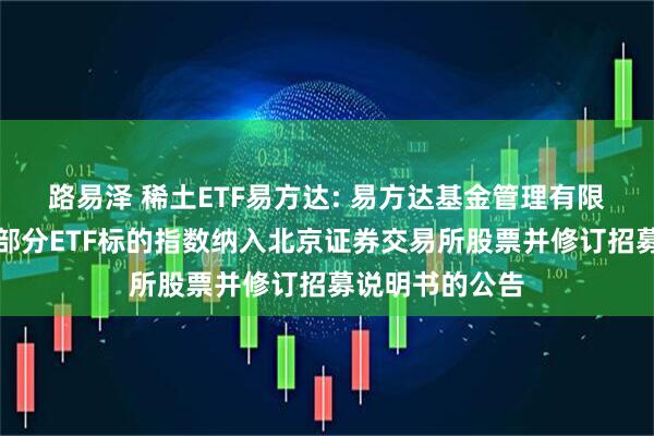路易泽 稀土ETF易方达: 易方达基金管理有限公司关于旗下部分ETF标的指数纳入北京证券交易所股票并修订招募说明书的公告