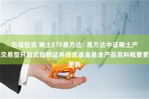 忠程配资 稀土ETF易方达: 易方达中证稀土产业交易型开放式指数证券投资基金基金产品资料概要更新