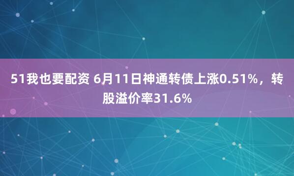 51我也要配资 6月11日神通转债上涨0.51%，转股溢价率31.6%
