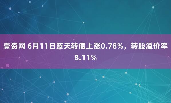 壹资网 6月11日蓝天转债上涨0.78%，转股溢价率8.11%