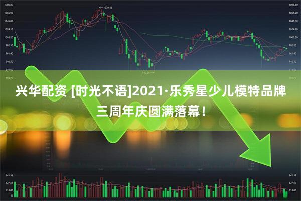 兴华配资 [时光不语]2021·乐秀星少儿模特品牌三周年庆圆满落幕！