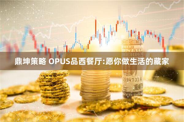 鼎坤策略 OPUS品西餐厅:愿你做生活的藏家