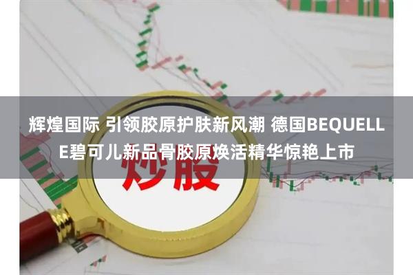 辉煌国际 引领胶原护肤新风潮 德国BEQUELLE碧可儿新品骨胶原焕活精华惊艳上市