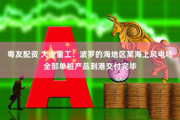 粤友配资 大金重工：波罗的海地区某海上风电场全部单桩产品到港交付完毕