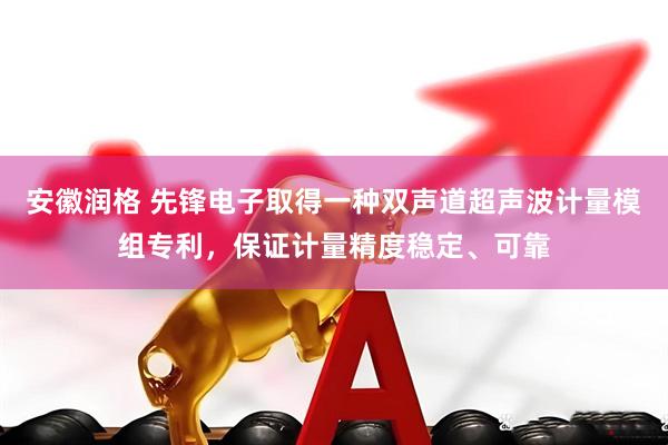 安徽润格 先锋电子取得一种双声道超声波计量模组专利，保证计量精度稳定、可靠