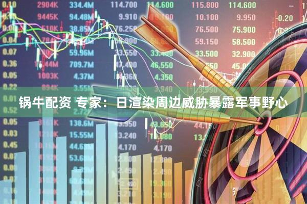 锅牛配资 专家：日渲染周边威胁暴露军事野心