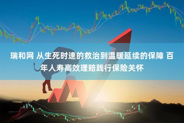 瑞和网 从生死时速的救治到温暖延续的保障 百年人寿高效理赔践行保险关怀