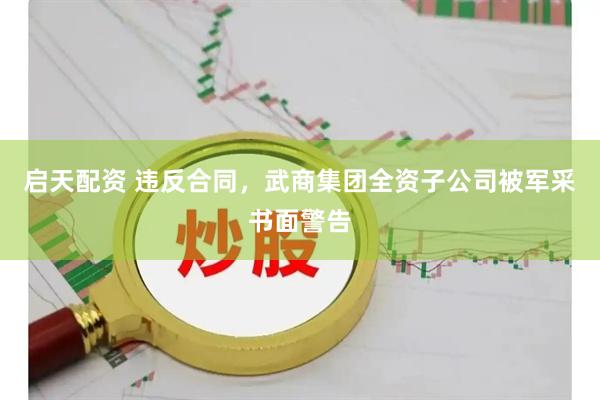启天配资 违反合同，武商集团全资子公司被军采书面警告
