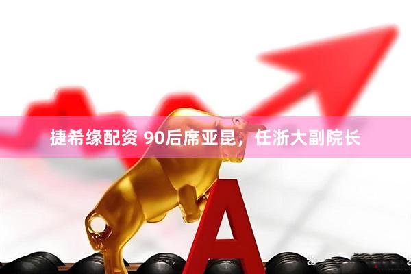 捷希缘配资 90后席亚昆，任浙大副院长