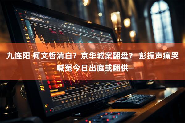 九连阳 柯文哲清白？京华城案翻盘？ 彭振声痛哭喊冤今日出庭或翻供