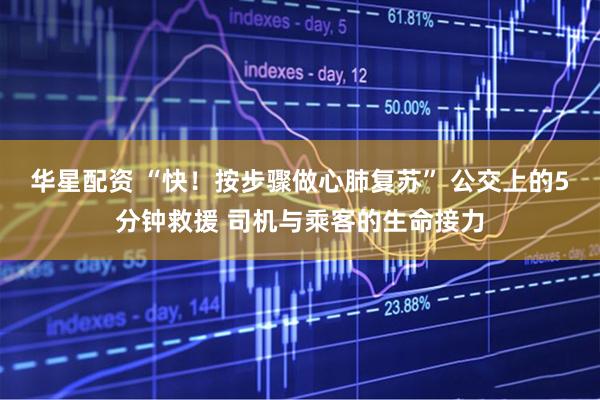 华星配资 “快！按步骤做心肺复苏” 公交上的5分钟救援 司机与乘客的生命接力
