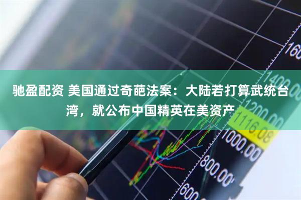 驰盈配资 美国通过奇葩法案：大陆若打算武统台湾，就公布中国精英在美资产