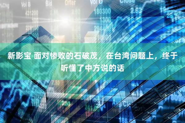 新影宝 面对惨败的石破茂，在台湾问题上，终于听懂了中方说的话
