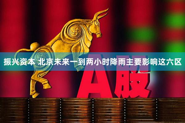 振兴资本 北京未来一到两小时降雨主要影响这六区