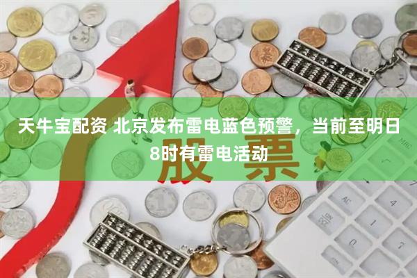 天牛宝配资 北京发布雷电蓝色预警，当前至明日8时有雷电活动