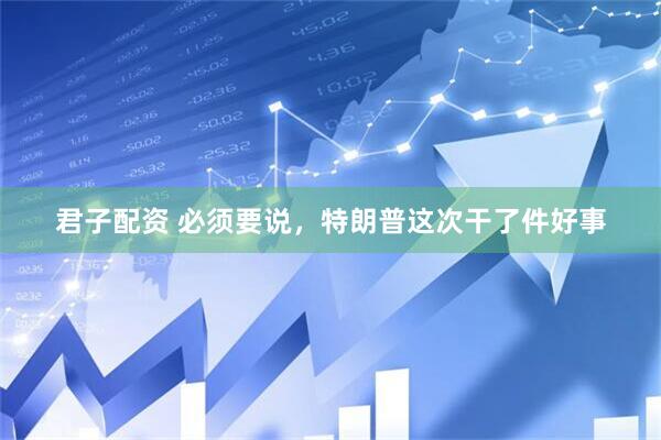 君子配资 必须要说，特朗普这次干了件好事