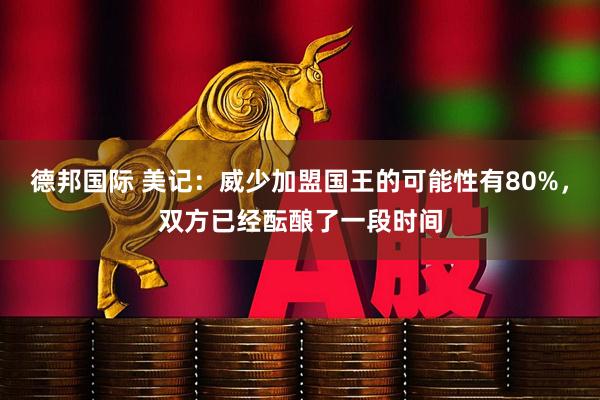 德邦国际 美记：威少加盟国王的可能性有80%，双方已经酝酿了一段时间