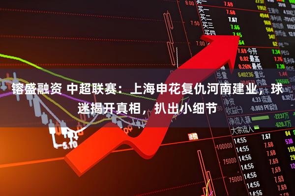 镕盛融资 中超联赛：上海申花复仇河南建业，球迷揭开真相，扒出小细节