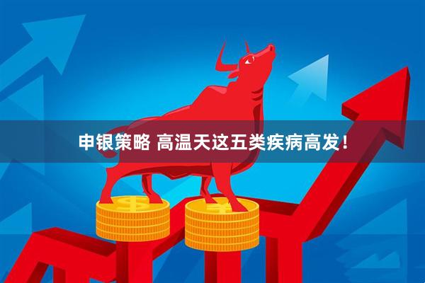 申银策略 高温天这五类疾病高发！