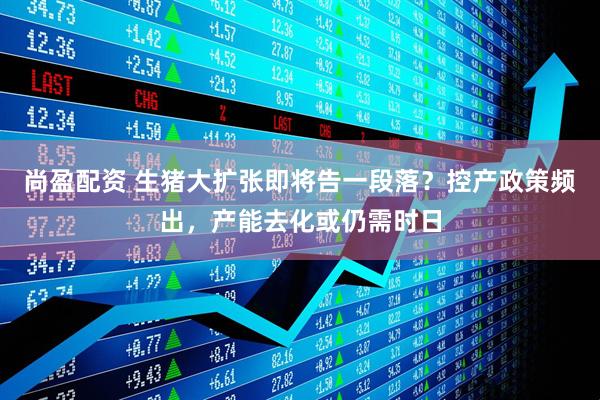 尚盈配资 生猪大扩张即将告一段落？控产政策频出，产能去化或仍需时日