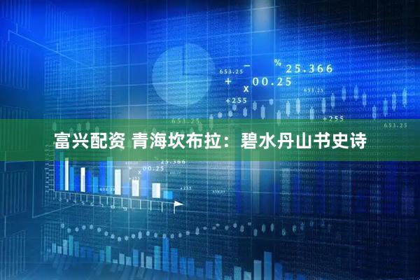 富兴配资 青海坎布拉：碧水丹山书史诗
