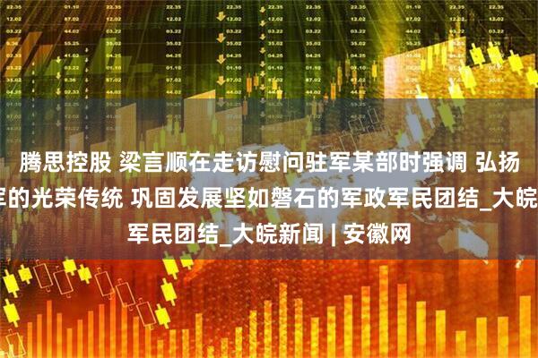 腾思控股 梁言顺在走访慰问驻军某部时强调 弘扬军爱民民拥军的光荣传统 巩固发展坚如磐石的军政军民团结_大皖新闻 | 安徽网