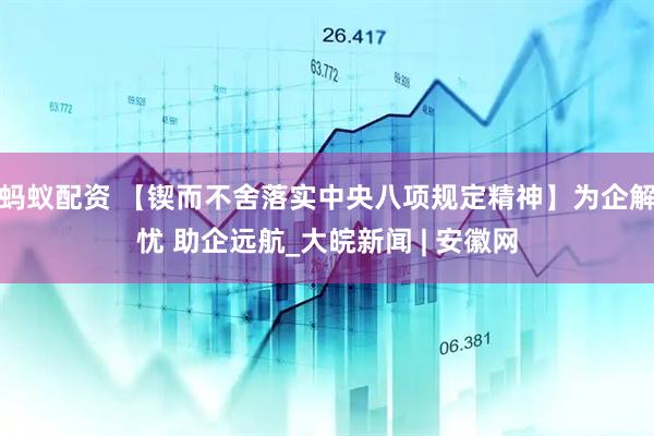 蚂蚁配资 【锲而不舍落实中央八项规定精神】为企解忧 助企远航_大皖新闻 | 安徽网