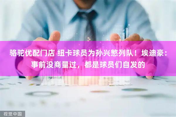 骆驼优配门店 纽卡球员为孙兴慜列队！埃迪豪：事前没商量过，都是球员们自发的