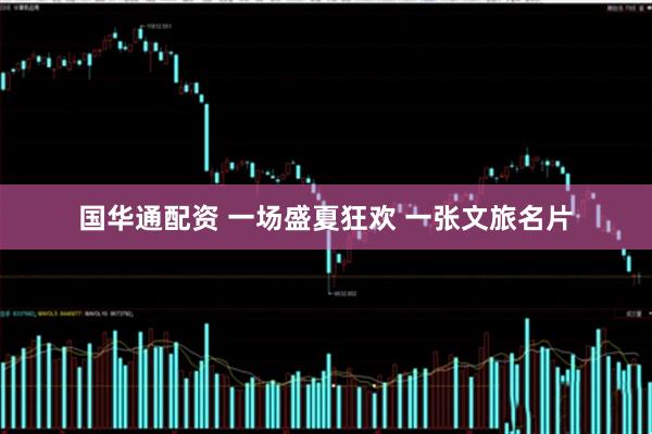 国华通配资 一场盛夏狂欢 一张文旅名片