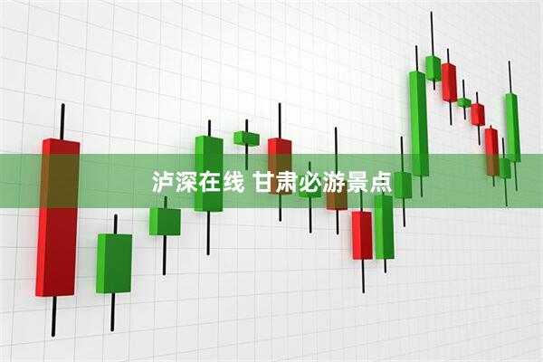 泸深在线 甘肃必游景点