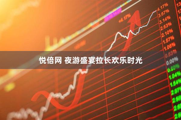 悦倍网 夜游盛宴拉长欢乐时光