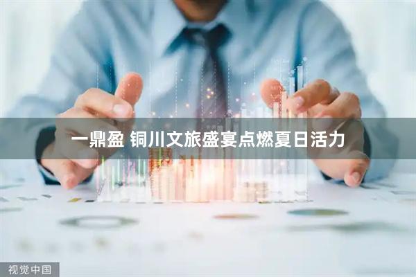 一鼎盈 铜川文旅盛宴点燃夏日活力