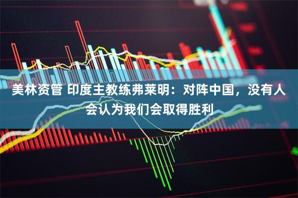 美林资管 印度主教练弗莱明：对阵中国，没有人会认为我们会取得胜利